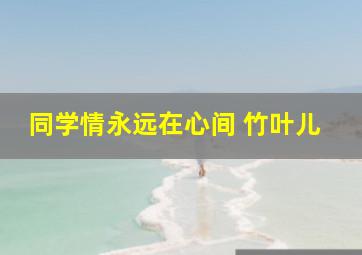 同学情永远在心间 竹叶儿